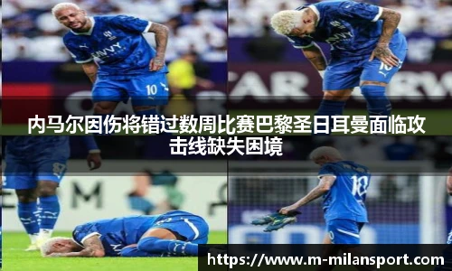 内马尔因伤将错过数周比赛巴黎圣日耳曼面临攻击线缺失困境