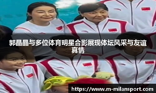 郭晶晶与多位体育明星合影展现体坛风采与友谊真情