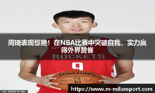 周琦表现惊艳！在NBA比赛中突破自我，实力赢得外界赞誉