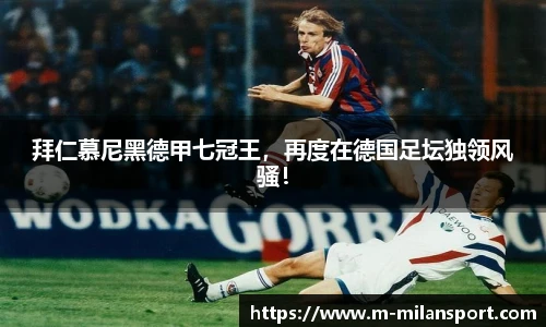 拜仁慕尼黑德甲七冠王，再度在德国足坛独领风骚！