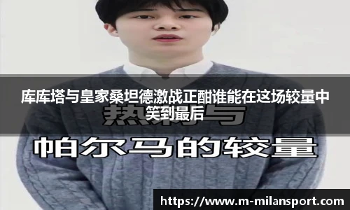 库库塔与皇家桑坦德激战正酣谁能在这场较量中笑到最后