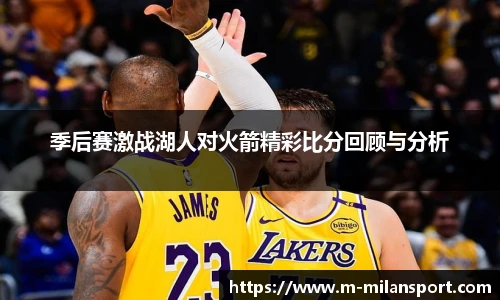 季后赛激战湖人对火箭精彩比分回顾与分析
