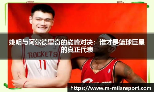 姚明与阿尔德里奇的巅峰对决：谁才是篮球巨星的真正代表