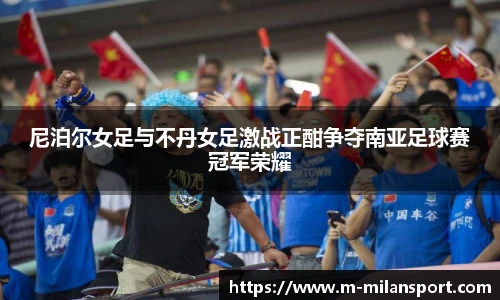 尼泊尔女足与不丹女足激战正酣争夺南亚足球赛冠军荣耀