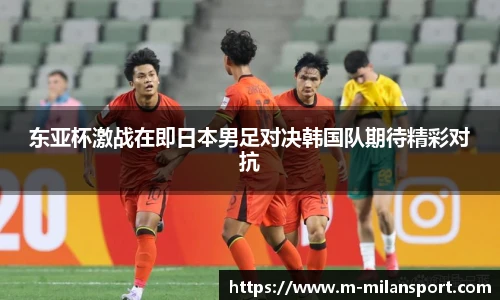 东亚杯激战在即日本男足对决韩国队期待精彩对抗