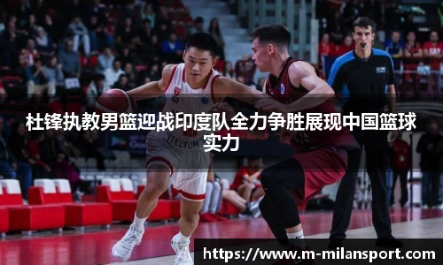 杜锋执教男篮迎战印度队全力争胜展现中国篮球实力