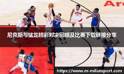 尼克斯与猛龙精彩对决回顾及比赛下载链接分享