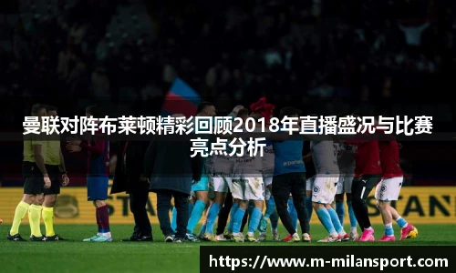 曼联对阵布莱顿精彩回顾2018年直播盛况与比赛亮点分析