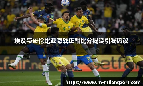 埃及与哥伦比亚激战正酣比分揭晓引发热议