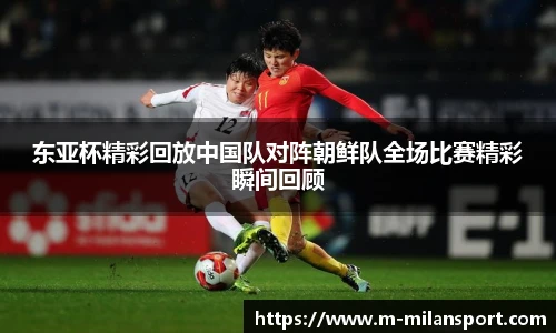 东亚杯精彩回放中国队对阵朝鲜队全场比赛精彩瞬间回顾