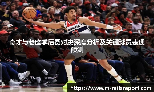 奇才与老鹰季后赛对决深度分析及关键球员表现预测