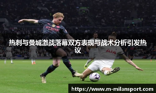 热刺与曼城激战落幕双方表现与战术分析引发热议
